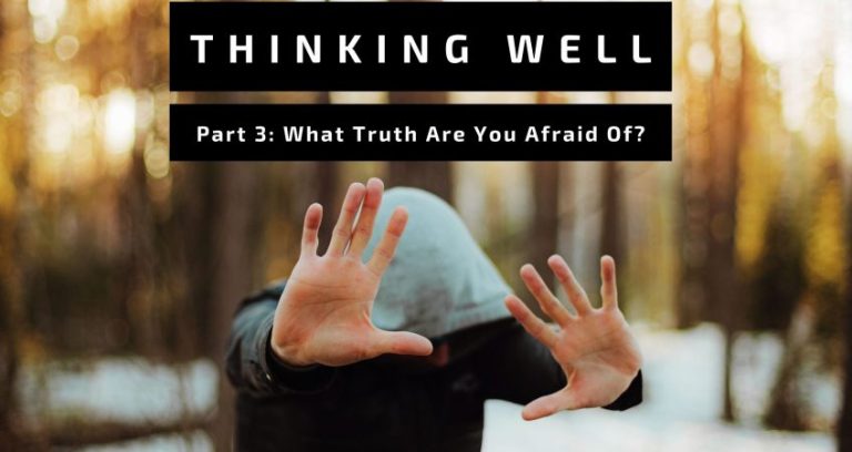 Thinking Well, Part 3: What Truth Are You Afraid Of?